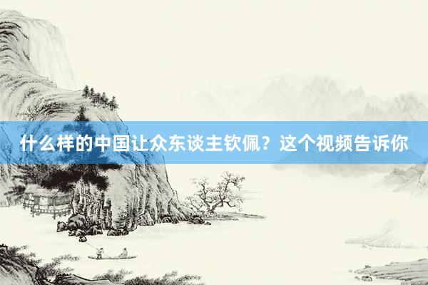 什么样的中国让众东谈主钦佩？这个视频告诉你