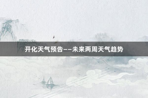 开化天气预告——未来两周天气趋势