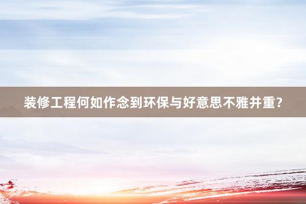 装修工程何如作念到环保与好意思不雅并重？