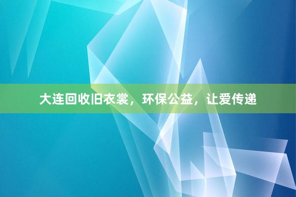 大连回收旧衣裳，环保公益，让爱传递