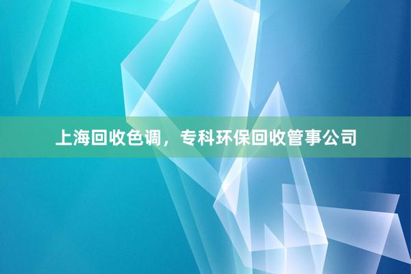 上海回收色调，专科环保回收管事公司