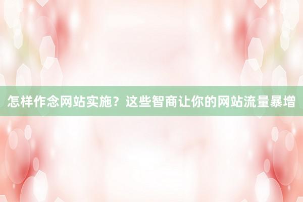 怎样作念网站实施？这些智商让你的网站流量暴增