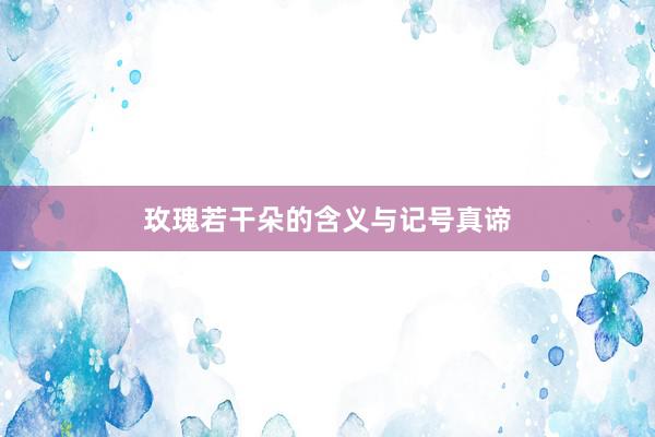 玫瑰若干朵的含义与记号真谛